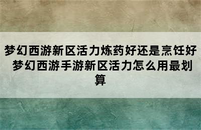 梦幻西游新区活力炼药好还是烹饪好 梦幻西游手游新区活力怎么用最划算